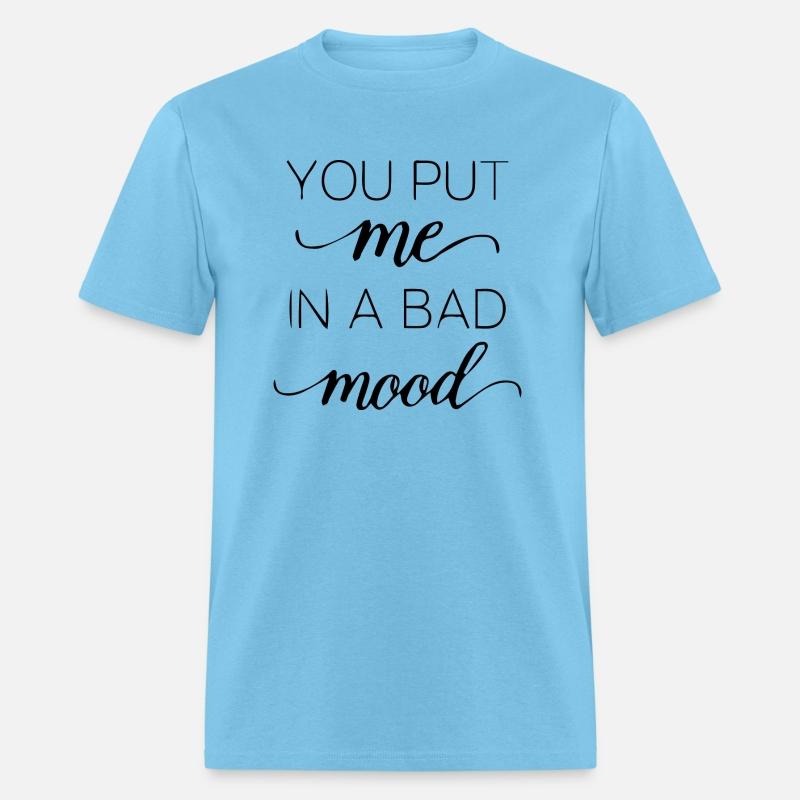 You put me in a bad mood